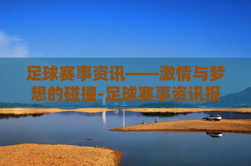 足球赛事资讯——激情与梦想的碰撞-足球赛事资讯报道