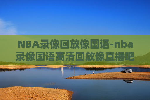 NBA录像回放像国语-nba录像国语高清回放像直播吧