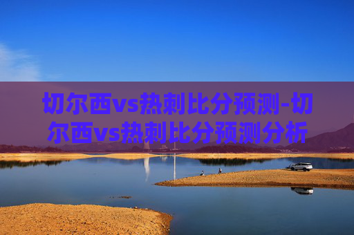 切尔西vs热刺比分预测-切尔西vs热刺比分预测分析