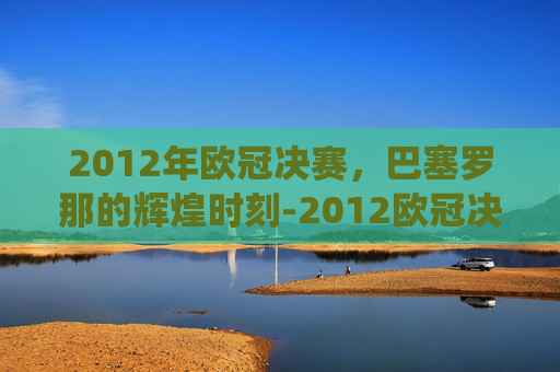 2012年欧冠决赛，巴塞罗那的辉煌时刻-2012欧冠决赛技术统计