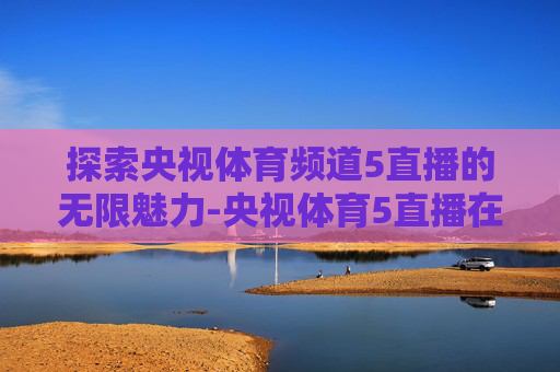 探索央视体育频道5直播的无限魅力-央视体育5直播在哪下载