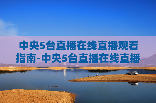 中央5台直播在线直播观看指南-中央5台直播在线直播观看高清中央5台几号还有比赛
