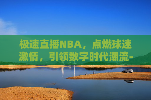 极速直播NBA，点燃球迷激情，引领数字时代潮流-极速直播nba体育直播吧免费观看