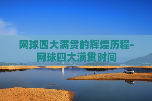 网球四大满贯的辉煌历程-网球四大满贯时间