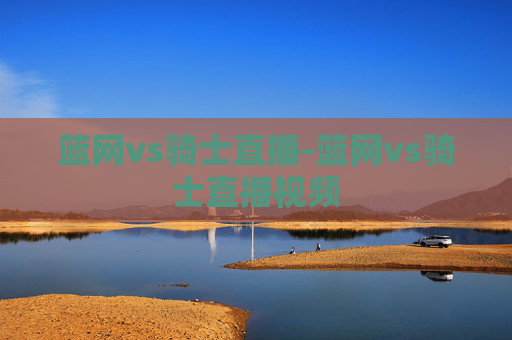 篮网vs骑士直播-篮网vs骑士直播视频