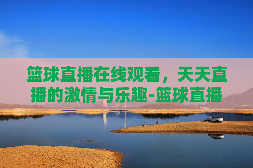篮球直播在线观看，天天直播的激情与乐趣-篮球直播在线观看天天直播下载