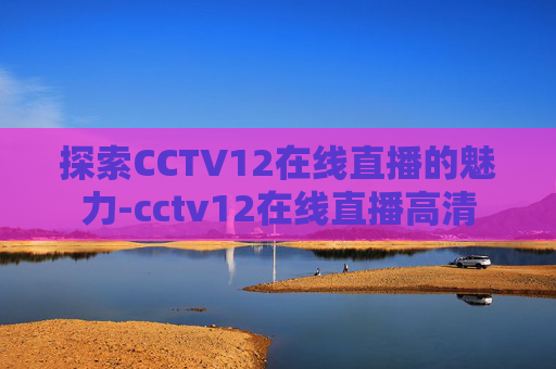 探索CCTV12在线直播的魅力-cctv12在线直播高清 探索CCTV12在线直播的魅力-cctv12在线直播高清