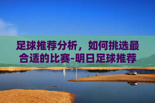 足球推荐分析，如何挑选最合适的比赛-明日足球推荐分析