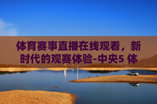 体育赛事直播在线观看，新时代的观赛体验-中央5 体育赛事直播在线观看