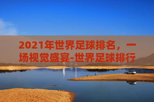 2021年世界足球排名，一场视觉盛宴-世界足球排行榜2021