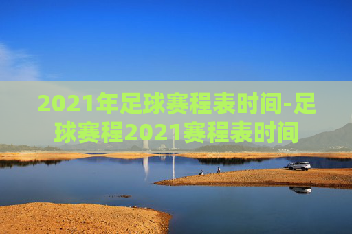 2021年足球赛程表时间-足球赛程2021赛程表时间