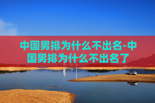 中国男排为什么不出名-中国男排为什么不出名了