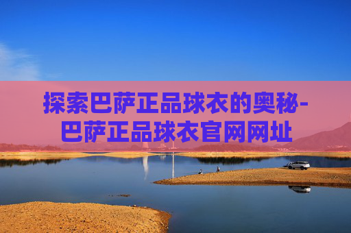 探索巴萨正品球衣的奥秘-巴萨正品球衣官网网址