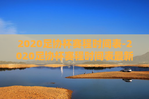 2020足协杯赛程时间表-2020足协杯赛程时间表最新