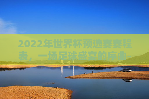 2022年世界杯预选赛赛程表，一场足球盛宴的序曲-世界杯预选赛2022赛程表格