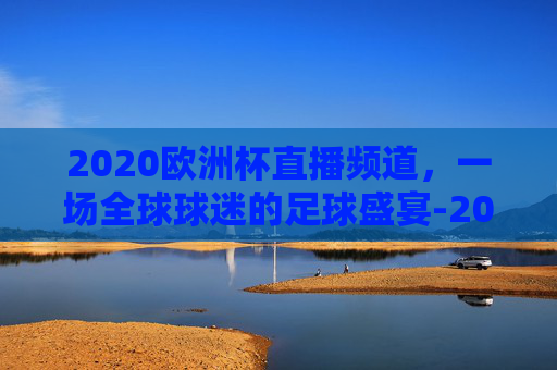 2020欧洲杯直播频道，一场全球球迷的足球盛宴-2020欧洲杯直播频道是多少