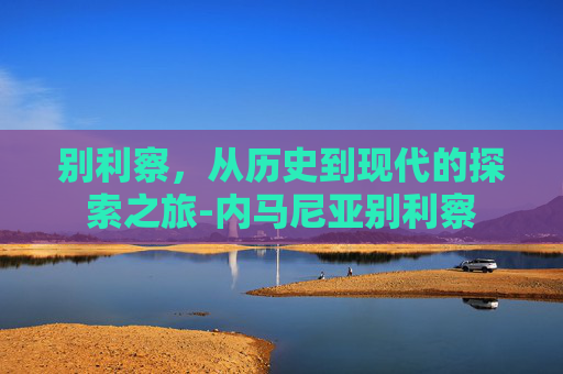 别利察，从历史到现代的探索之旅-内马尼亚别利察