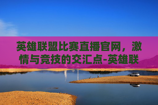 英雄联盟比赛直播官网，激情与竞技的交汇点-英雄联盟比赛直播官网2020