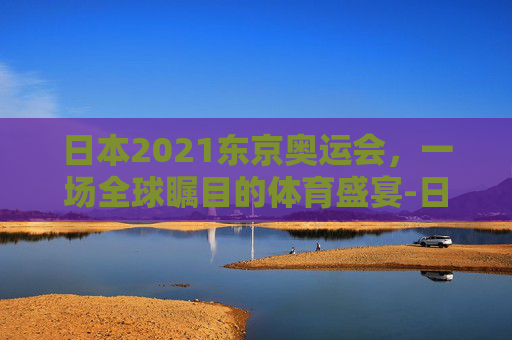 日本2021东京奥运会，一场全球瞩目的体育盛宴-日本2021东京奥运会开幕式
