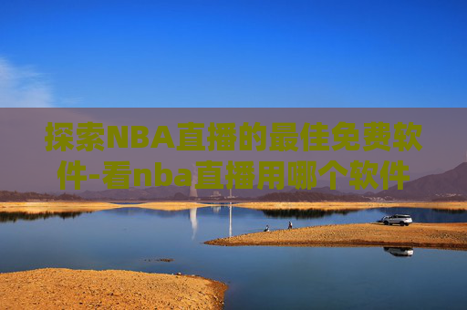 探索NBA直播的最佳免费软件-看nba直播用哪个软件比较好