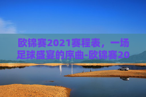 欧锦赛2021赛程表，一场足球盛宴的序曲-欧锦赛2020赛程表