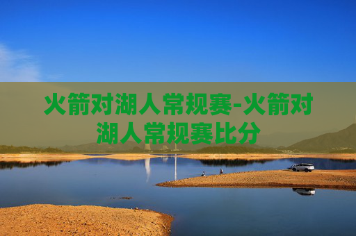 火箭对湖人常规赛-火箭对湖人常规赛比分