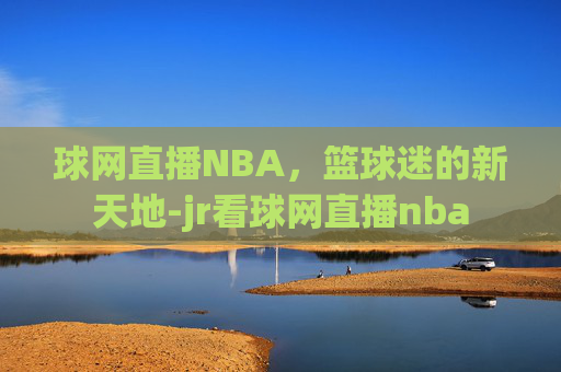球网直播NBA，篮球迷的新天地-jr看球网直播nba