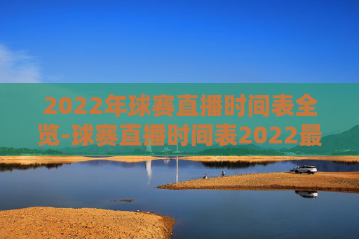2022年球赛直播时间表全览-球赛直播时间表2022最新