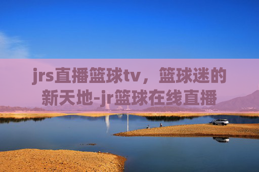 jrs直播篮球tv，篮球迷的新天地-jr篮球在线直播
