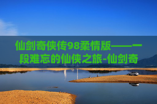仙剑奇侠传98柔情版——一段难忘的仙侠之旅-仙剑奇侠传98柔情版无限金钱