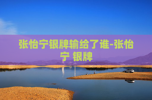 张怡宁银牌输给了谁-张怡宁 银牌