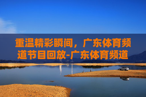 重温精彩瞬间，广东体育频道节目回放-广东体育频道节目回放药善汤护冦心病