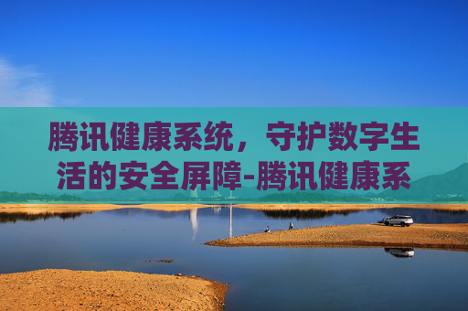 腾讯健康系统，守护数字生活的安全屏障-腾讯健康系统多久可以修改一次