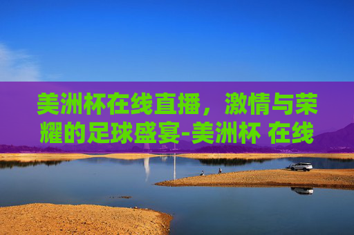 美洲杯在线直播，激情与荣耀的足球盛宴-美洲杯 在线直播