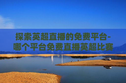 探索英超直播的免费平台-哪个平台免费直播英超比赛
