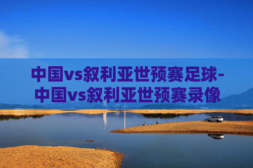 中国vs叙利亚世预赛足球-中国vs叙利亚世预赛录像 中国vs叙利亚世预赛足球-中国vs叙利亚世预赛录像