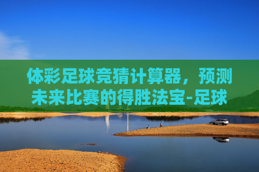 体彩足球竞猜计算器，预测未来比赛的得胜法宝-足球竞彩计算器官网混合