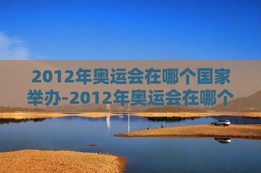 2012年奥运会在哪个国家举办-2012年奥运会在哪个国家举办?