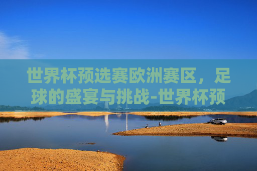世界杯预选赛欧洲赛区，足球的盛宴与挑战-世界杯预选赛欧洲赛区赛程