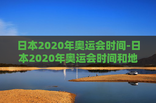 日本2020年奥运会时间-日本2020年奥运会时间和地点