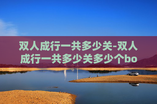 双人成行一共多少关-双人成行一共多少关多少个boss 双人成行一共多少关-双人成行一共多少关多少个boss
