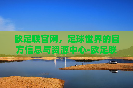 欧足联官网，足球世界的官方信息与资源中心-欧足联官网梅西几个欧冠