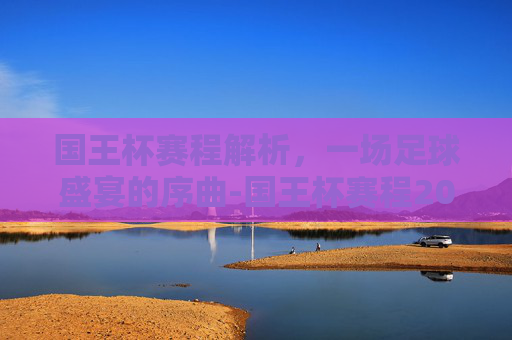 国王杯赛程解析，一场足球盛宴的序曲-国王杯赛程2026
