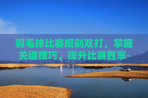 羽毛球比赛规则双打，掌握关键技巧，提升比赛胜率-羽毛球比赛规则双打边界线