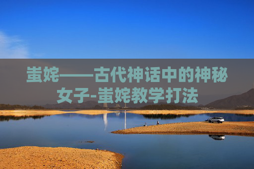蚩姹——古代神话中的神秘女子-蚩姹教学打法