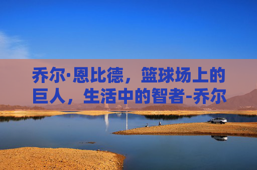 乔尔·恩比德，篮球场上的巨人，生活中的智者-乔尔恩比德个人资料