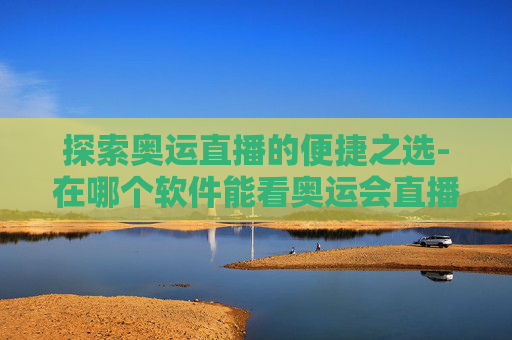 探索奥运直播的便捷之选-在哪个软件能看奥运会直播