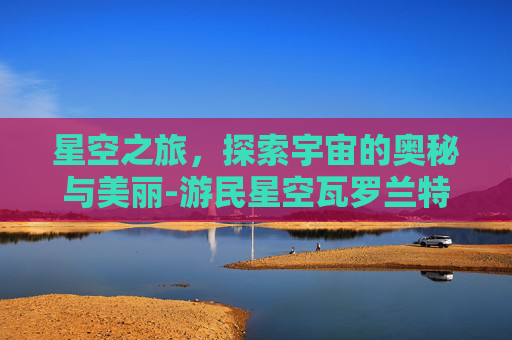 星空之旅，探索宇宙的奥秘与美丽-游民星空瓦罗兰特
