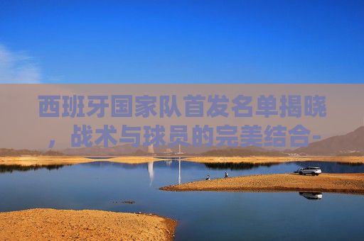 西班牙国家队首发名单揭晓，战术与球员的完美结合-西班牙人首发最新动态