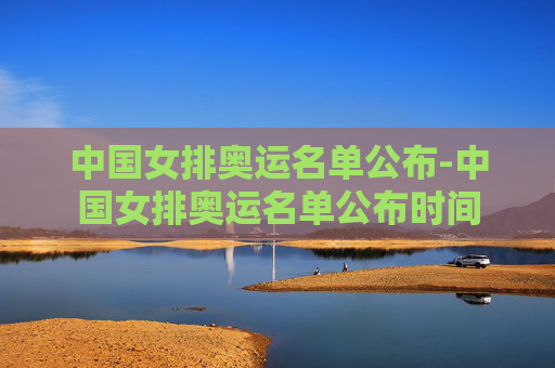 中国女排奥运名单公布-中国女排奥运名单公布时间